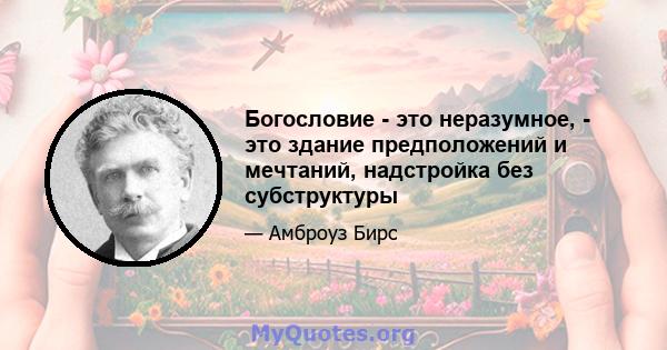 Богословие - это неразумное, - это здание предположений и мечтаний, надстройка без субструктуры