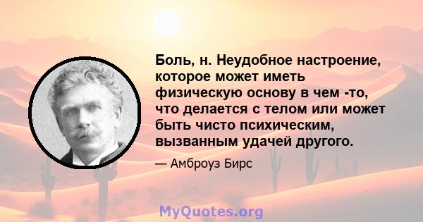 Боль, н. Неудобное настроение, которое может иметь физическую основу в чем -то, что делается с телом или может быть чисто психическим, вызванным удачей другого.