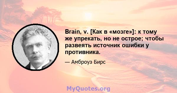 Brain, v. [Как в «мозге»]: к тому же упрекать, но не острое; чтобы развеять источник ошибки у противника.