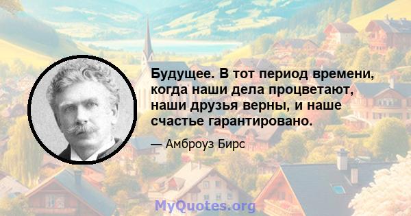 Будущее. В тот период времени, когда наши дела процветают, наши друзья верны, и наше счастье гарантировано.