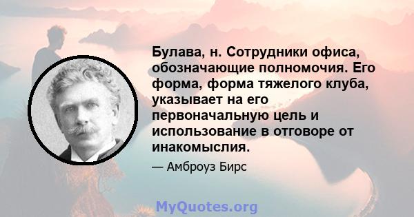 Булава, н. Сотрудники офиса, обозначающие полномочия. Его форма, форма тяжелого клуба, указывает на его первоначальную цель и использование в отговоре от инакомыслия.