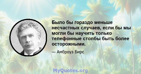 Было бы гораздо меньше несчастных случаев, если бы мы могли бы научить только телефонные столбы быть более осторожными.