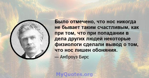 Было отмечено, что нос никогда не бывает таким счастливым, как при том, что при попадании в дела других людей некоторые физиологи сделали вывод о том, что нос лишен обоняния.