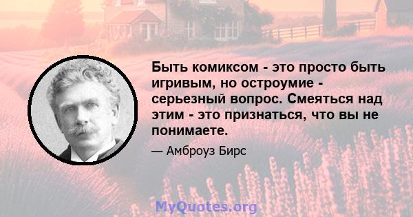 Быть комиксом - это просто быть игривым, но остроумие - серьезный вопрос. Смеяться над этим - это признаться, что вы не понимаете.