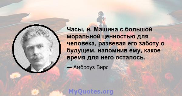 Часы, н. Машина с большой моральной ценностью для человека, развевая его заботу о будущем, напомнив ему, какое время для него осталось.