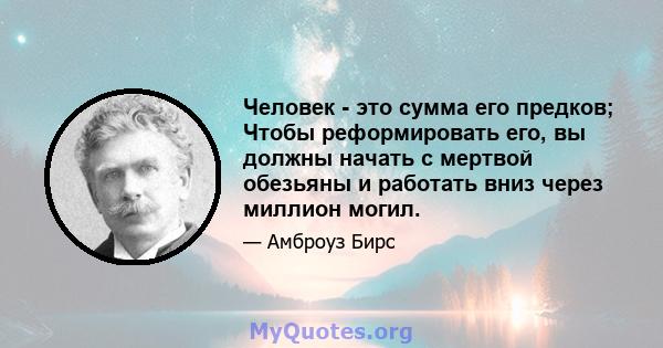 Человек - это сумма его предков; Чтобы реформировать его, вы должны начать с мертвой обезьяны и работать вниз через миллион могил.