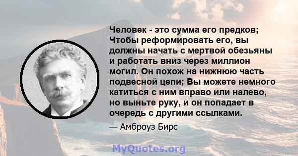 Человек - это сумма его предков; Чтобы реформировать его, вы должны начать с мертвой обезьяны и работать вниз через миллион могил. Он похож на нижнюю часть подвесной цепи; Вы можете немного катиться с ним вправо или