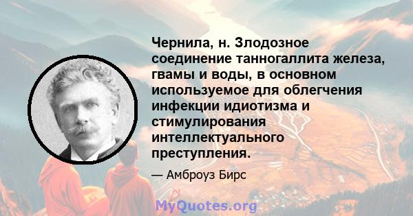 Чернила, н. Злодозное соединение танногаллита железа, гвамы и воды, в основном используемое для облегчения инфекции идиотизма и стимулирования интеллектуального преступления.