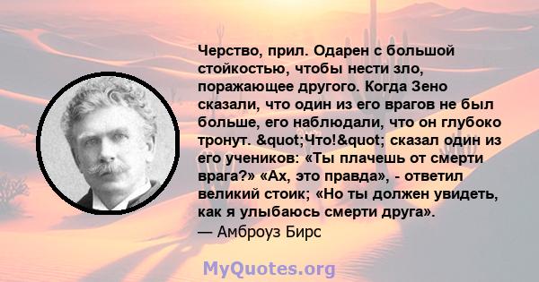 Черство, прил. Одарен с большой стойкостью, чтобы нести зло, поражающее другого. Когда Зено сказали, что один из его врагов не был больше, его наблюдали, что он глубоко тронут. "Что!" сказал один из его