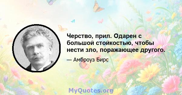 Черство, прил. Одарен с большой стойкостью, чтобы нести зло, поражающее другого.