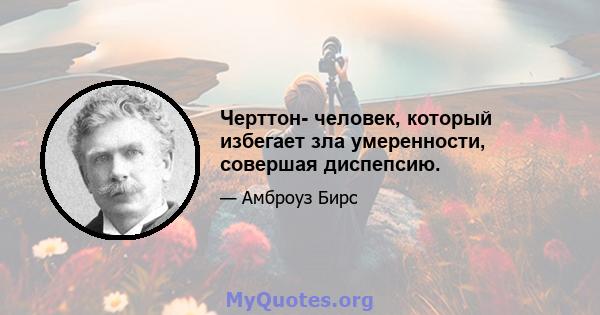 Черттон- человек, который избегает зла ​​умеренности, совершая диспепсию.