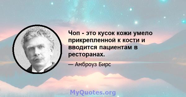 Чоп - это кусок кожи умело прикрепленной к кости и вводится пациентам в ресторанах.