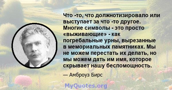 Что -то, что должнотизировало или выступает за что -то другое. Многие символы - это просто «выживающие» - как погребальные урны, вырезанные в мемориальных памятниках. Мы не можем перестать их делать, но мы можем дать им 