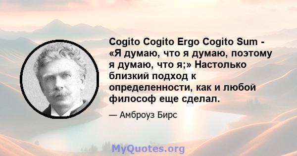 Cogito Cogito Ergo Cogito Sum - «Я думаю, что я думаю, поэтому я думаю, что я;» Настолько близкий подход к определенности, как и любой философ еще сделал.