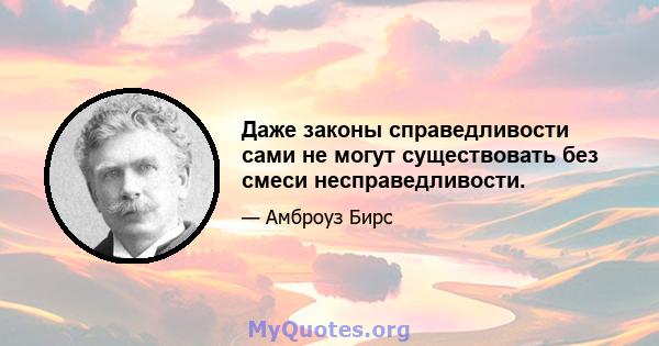 Даже законы справедливости сами не могут существовать без смеси несправедливости.