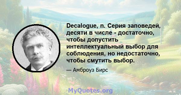 Decalogue, n. Серия заповедей, десяти в числе - достаточно, чтобы допустить интеллектуальный выбор для соблюдения, но недостаточно, чтобы смутить выбор.