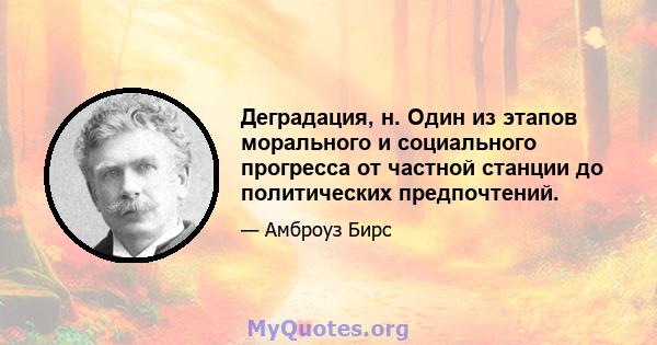 Деградация, н. Один из этапов морального и социального прогресса от частной станции до политических предпочтений.