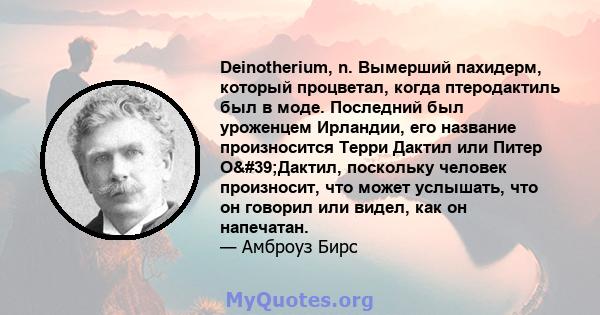 Deinotherium, n. Вымерший пахидерм, который процветал, когда птеродактиль был в моде. Последний был уроженцем Ирландии, его название произносится Терри Дактил или Питер О'Дактил, поскольку человек произносит, что