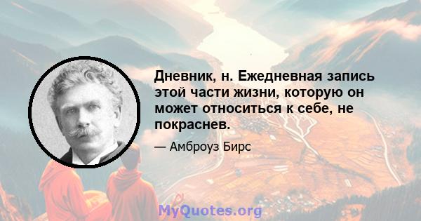 Дневник, н. Ежедневная запись этой части жизни, которую он может относиться к себе, не покраснев.