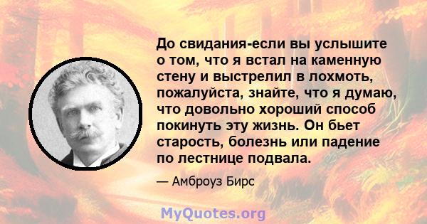 До свидания-если вы услышите о том, что я встал на каменную стену и выстрелил в лохмоть, пожалуйста, знайте, что я думаю, что довольно хороший способ покинуть эту жизнь. Он бьет старость, болезнь или падение по лестнице 