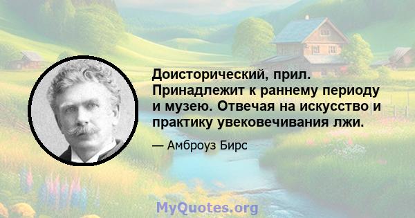 Доисторический, прил. Принадлежит к раннему периоду и музею. Отвечая на искусство и практику увековечивания лжи.