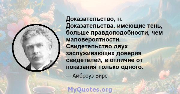 Доказательство, н. Доказательства, имеющие тень, больше правдоподобности, чем маловероятности. Свидетельство двух заслуживающих доверия свидетелей, в отличие от показания только одного.