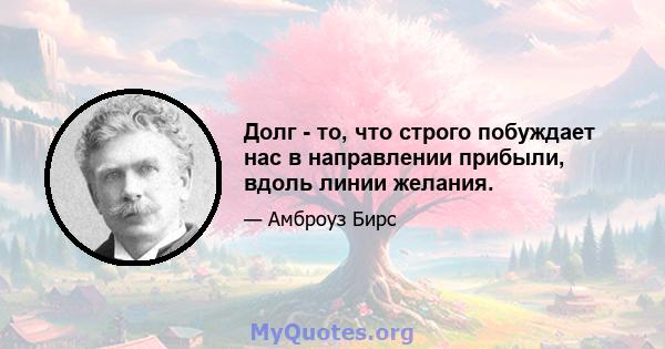 Долг - то, что строго побуждает нас в направлении прибыли, вдоль линии желания.