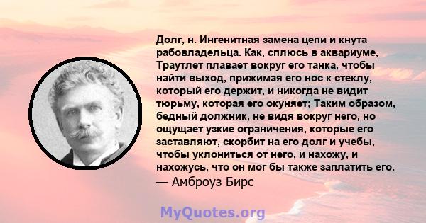 Долг, н. Ингенитная замена цепи и кнута рабовладельца. Как, сплюсь в аквариуме, Траутлет плавает вокруг его танка, чтобы найти выход, прижимая его нос к стеклу, который его держит, и никогда не видит тюрьму, которая его 