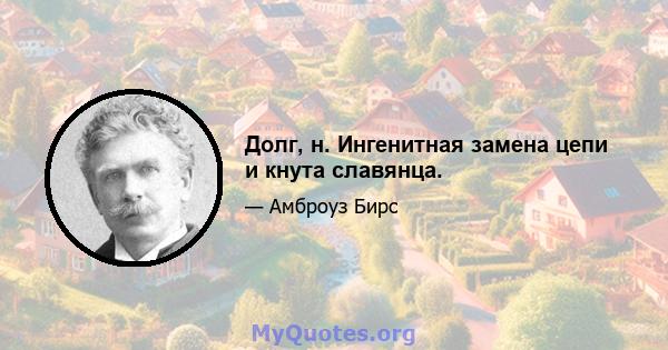 Долг, н. Ингенитная замена цепи и кнута славянца.