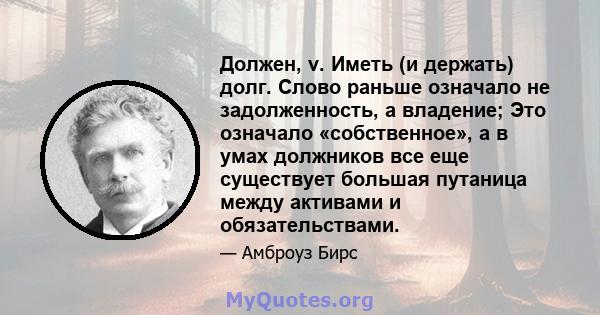 Должен, v. Иметь (и держать) долг. Слово раньше означало не задолженность, а владение; Это означало «собственное», а в умах должников все еще существует большая путаница между активами и обязательствами.