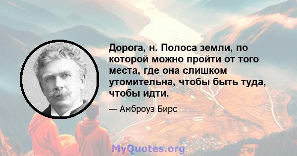 Дорога, н. Полоса земли, по которой можно пройти от того места, где она слишком утомительна, чтобы быть туда, чтобы идти.