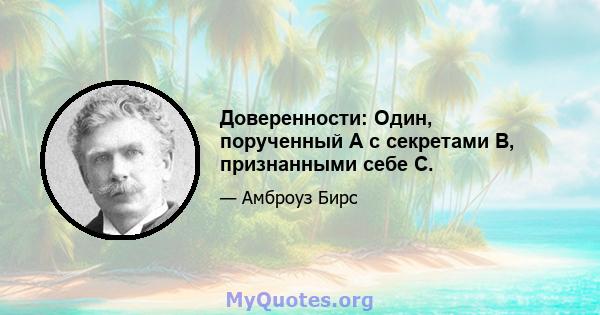 Доверенности: Один, порученный А с секретами B, признанными себе С.