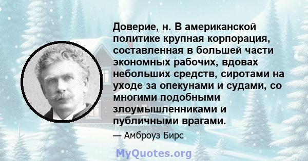 Доверие, н. В американской политике крупная корпорация, составленная в большей части экономных рабочих, вдовах небольших средств, сиротами на уходе за опекунами и судами, со многими подобными злоумышленниками и