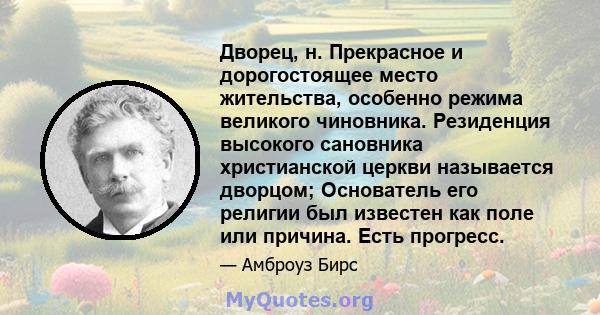 Дворец, н. Прекрасное и дорогостоящее место жительства, особенно режима великого чиновника. Резиденция высокого сановника христианской церкви называется дворцом; Основатель его религии был известен как поле или причина. 