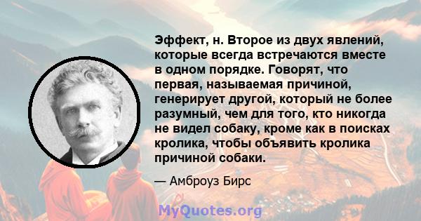 Эффект, н. Второе из двух явлений, которые всегда встречаются вместе в одном порядке. Говорят, что первая, называемая причиной, генерирует другой, который не более разумный, чем для того, кто никогда не видел собаку,