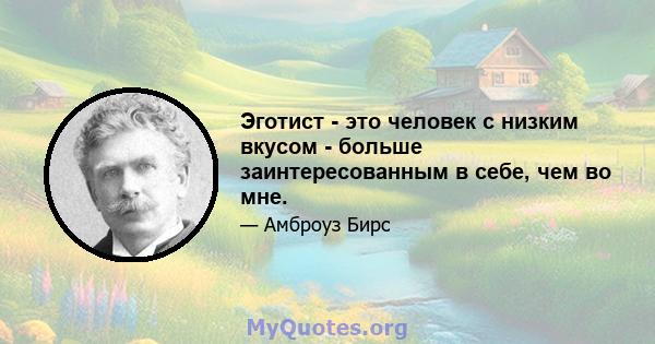 Эготист - это человек с низким вкусом - больше заинтересованным в себе, чем во мне.