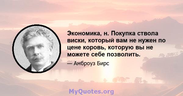 Экономика, н. Покупка ствола виски, который вам не нужен по цене коровь, которую вы не можете себе позволить.