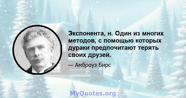 Экспонента, н. Один из многих методов, с помощью которых дураки предпочитают терять своих друзей.