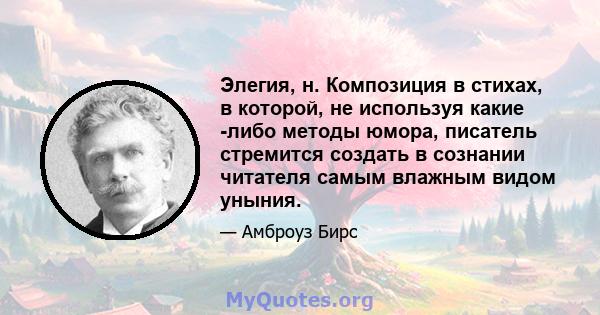 Элегия, н. Композиция в стихах, в которой, не используя какие -либо методы юмора, писатель стремится создать в сознании читателя самым влажным видом уныния.