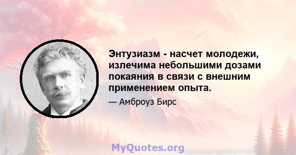 Энтузиазм - насчет молодежи, излечима небольшими дозами покаяния в связи с внешним применением опыта.