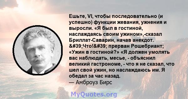 Ешьте, VI, чтобы последовательно (и успешно) функции жевания, ужнения и выросли. «Я был в гостиной, наслаждаясь своим ужином»,-сказал Бриллат-Саварин, начав анекдот. 'Что!' прерван Рошебриант; «Ужин в гостиной?» 