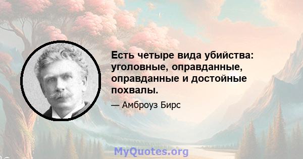 Есть четыре вида убийства: уголовные, оправданные, оправданные и достойные похвалы.