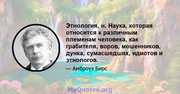 Этнология, н. Наука, которая относится к различным племенам человека, как грабителя, воров, мошенников, дунка, сумасшедших, идиотов и этнологов.