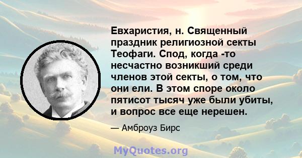 Евхаристия, н. Священный праздник религиозной секты Теофаги. Спод, когда -то несчастно возникший среди членов этой секты, о том, что они ели. В этом споре около пятисот тысяч уже были убиты, и вопрос все еще нерешен.