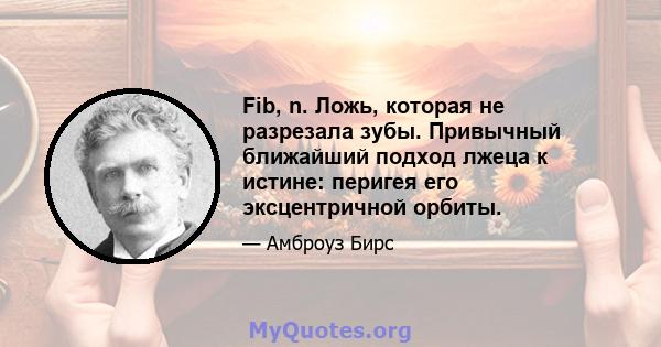 Fib, n. Ложь, которая не разрезала зубы. Привычный ближайший подход лжеца к истине: перигея его эксцентричной орбиты.