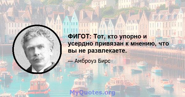 ФИГОТ: Тот, кто упорно и усердно привязан к мнению, что вы не развлекаете.