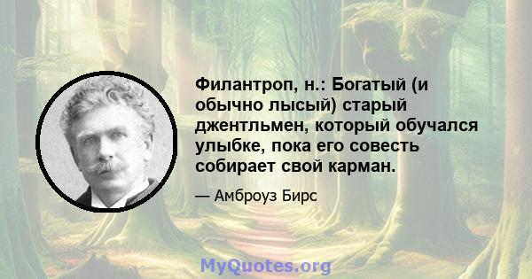 Филантроп, н.: Богатый (и обычно лысый) старый джентльмен, который обучался улыбке, пока его совесть собирает свой карман.