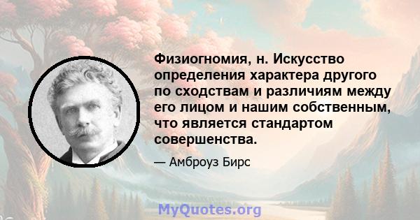 Физиогномия, н. Искусство определения характера другого по сходствам и различиям между его лицом и нашим собственным, что является стандартом совершенства.