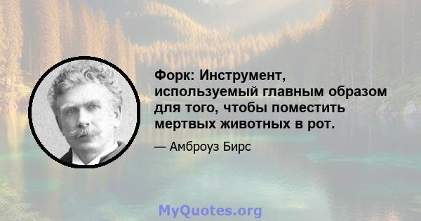 Форк: Инструмент, используемый главным образом для того, чтобы поместить мертвых животных в рот.