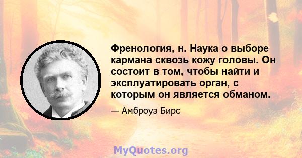 Френология, н. Наука о выборе кармана сквозь кожу головы. Он состоит в том, чтобы найти и эксплуатировать орган, с которым он является обманом.